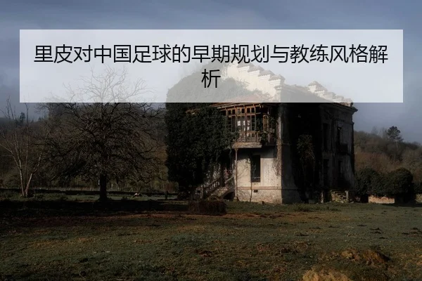 里皮对中国足球的早期规划与教练风格解析